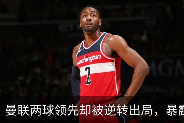 曼联两球领先却被逆转出局，暴露出三大顽疾